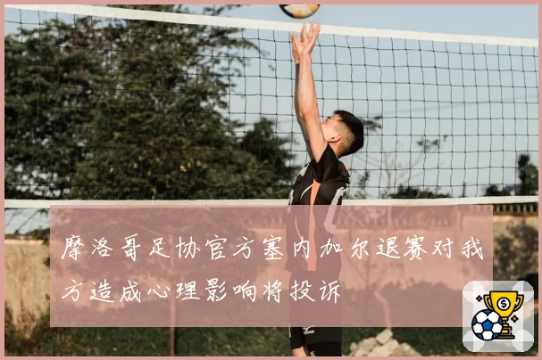 摩洛哥足协官方塞内加尔退赛对我方造成心理影响将投诉
